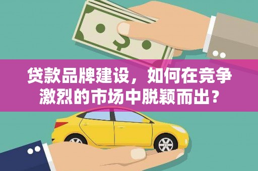 牧野贷款品牌建设，如何在竞争激烈的市场中脱颖而出？