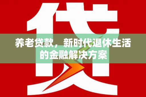 牧野养老贷款，新时代退休生活的金融解决方案