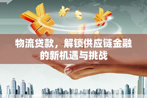 牧野物流贷款，解锁供应链金融的新机遇与挑战