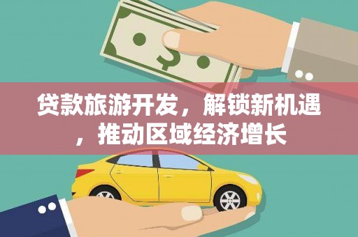 牧野贷款旅游开发，解锁新机遇，推动区域经济增长