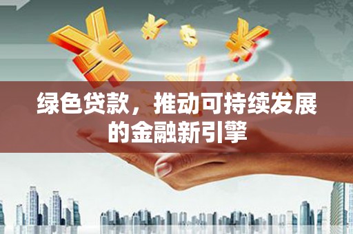 牧野绿色贷款，推动可持续发展的金融新引擎
