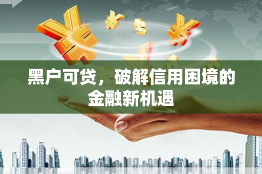 牧野黑户可贷，破解信用困境的金融新机遇