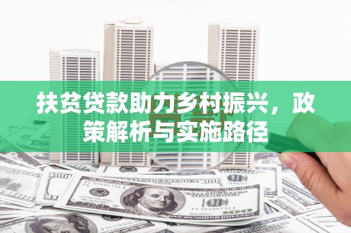牧野扶贫贷款助力乡村振兴，政策解析与实施路径