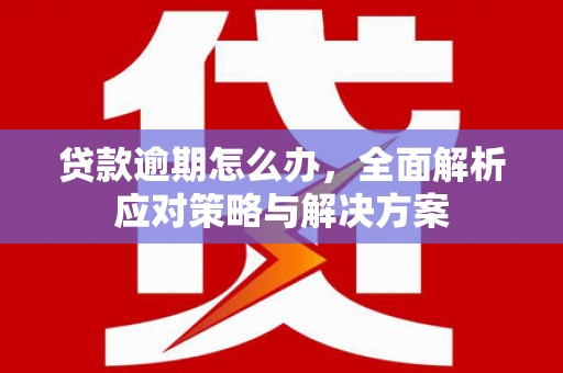 牧野贷款逾期怎么办，全面解析应对策略与解决方案