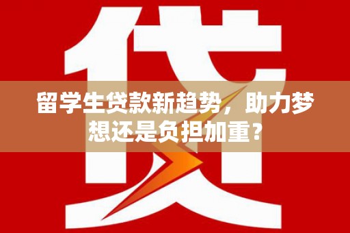 牧野留学生贷款新趋势，助力梦想还是负担加重？